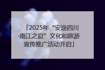 2025年“安逸四川·南江之夏”文化和旅游宣传推广活动开启