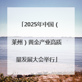 2025年中国（莱州）黄金产业高质量发展大会举行