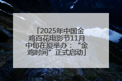 2025年中国金鸡百花电影节11月中旬在厦举办：“金鸡时间”正式启动