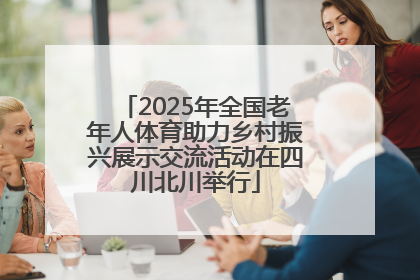 2025年全国老年人体育助力乡村振兴展示交流活动在四川北川举行