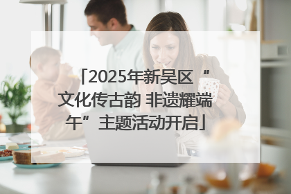 2025年新吴区“文化传古韵 非遗耀端午”主题活动开启