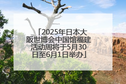2025年日本大阪世博会中国馆福建活动周将于5月30日至6月1日举办