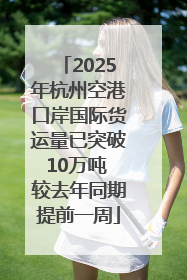 2025年杭州空港口岸国际货运量已突破10万吨 较去年同期提前一周