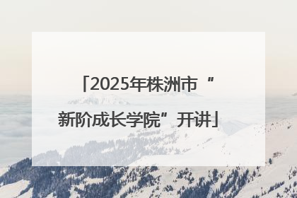 2025年株洲市“新阶成长学院”开讲