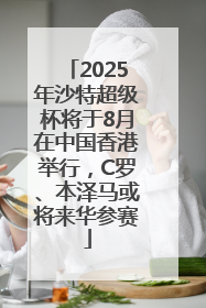 2025年沙特超级杯将于8月在中国香港举行，C罗、本泽马或将来华参赛