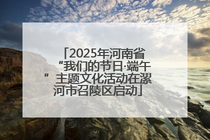 2025年河南省“我们的节日·端午”主题文化活动在漯河市召陵区启动