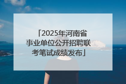2025年河南省事业单位公开招聘联考笔试成绩发布