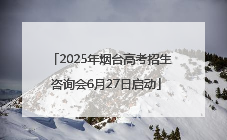 2025年烟台高考招生咨询会6月27日启动