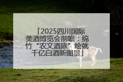 2025四川国际美酒博览会前瞻：绵竹“农文酒旅”绘就千亿白酒新图景
