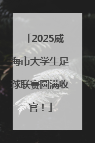 2025威海市大学生足球联赛圆满收官！