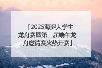 2025海淀大学生龙舟赛暨第三届端午龙舟邀请赛火热开赛