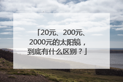 20元、200元、2000元的太阳镜，到底有什么区别？