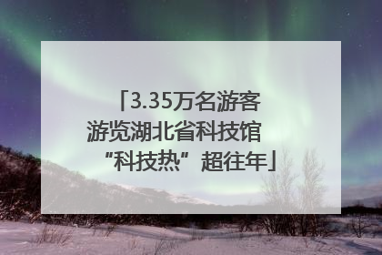 3.35万名游客游览湖北省科技馆 “科技热”超往年