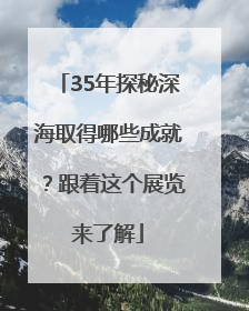 35年探秘深海取得哪些成就？跟着这个展览来了解