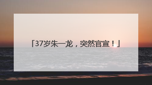 37岁朱一龙，突然官宣！