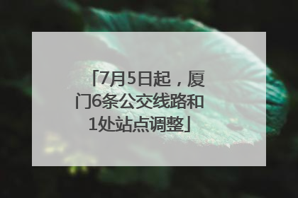 7月5日起，厦门6条公交线路和1处站点调整