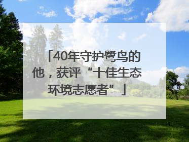 40年守护鹭鸟的他，获评“十佳生态环境志愿者”