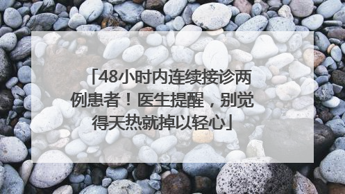 48小时内连续接诊两例患者！医生提醒，别觉得天热就掉以轻心
