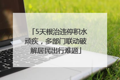 5天根治违停积水顽疾，多部门联动破解居民出行难题