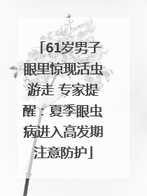 61岁男子眼里惊现活虫游走 专家提醒：夏季眼虫病进入高发期注意防护