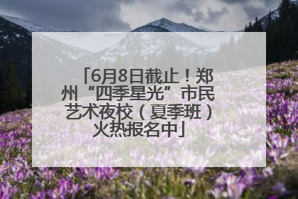 6月8日截止！郑州“四季星光”市民艺术夜校（夏季班）火热报名中