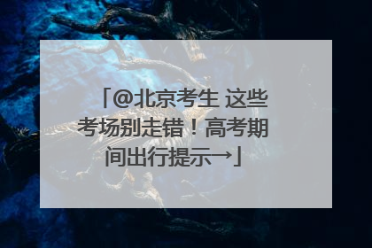 @北京考生 这些考场别走错！高考期间出行提示→
