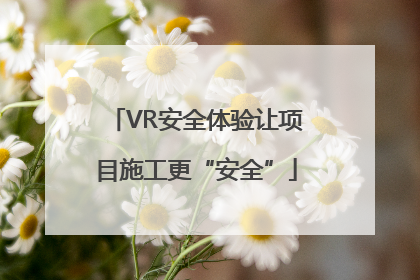 VR安全体验让项目施工更“安全”