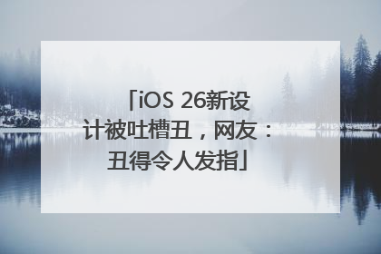 iOS 26新设计被吐槽丑，网友：丑得令人发指